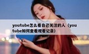 youtube怎么看自己关注的人（youtube如何查看观看记录）