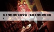 能上推特的加速器安卓（能够上推特的加速器）