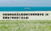 抖音加粉丝团怎么取消掉订单呢苹果手机（抖音里加了粉丝团了怎么退）