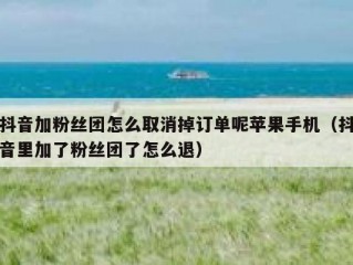 抖音加粉丝团怎么取消掉订单呢苹果手机（抖音里加了粉丝团了怎么退）
