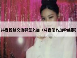 抖音粉丝交流群怎么加（斗音怎么加粉丝群）