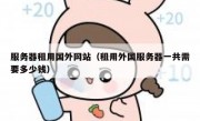 服务器租用国外网站（租用外国服务器一共需要多少钱）