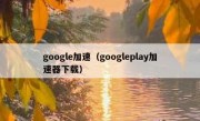 google加速（googleplay加速器下载）