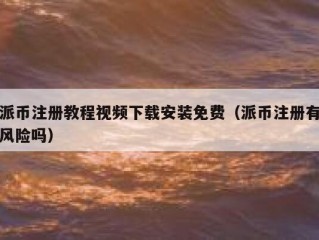 派币注册教程视频下载安装免费（派币注册有风险吗）