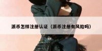 派币怎样注册认证（派币注册有风险吗）