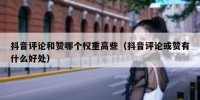 抖音评论和赞哪个权重高些（抖音评论或赞有什么好处）