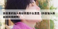 抖音里的加入粉丝团是什么意思（抖音加入粉丝团扣钱规则）