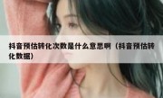 抖音预估转化次数是什么意思啊（抖音预估转化数据）