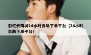 彩虹云商城24小时自助下单平台（24小时自助下单平台）