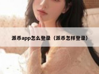 派币app怎么登录（派币怎样登录）