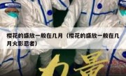 樱花的盛放一般在几月（樱花的盛放一般在几月火影忍者）
