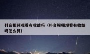 抖音视频观看有收益吗（抖音视频观看有收益吗怎么算）