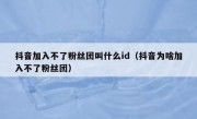抖音加入不了粉丝团叫什么id（抖音为啥加入不了粉丝团）