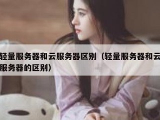 轻量服务器和云服务器区别（轻量服务器和云服务器的区别）