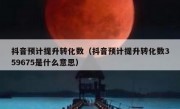抖音预计提升转化数（抖音预计提升转化数359675是什么意思）