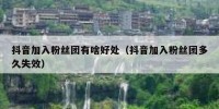 抖音加入粉丝团有啥好处（抖音加入粉丝团多久失效）