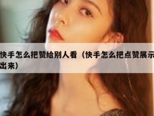 快手怎么把赞给别人看（快手怎么把点赞展示出来）