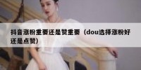 抖音涨粉重要还是赞重要（dou选择涨粉好还是点赞）