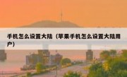 手机怎么设置大陆（苹果手机怎么设置大陆用户）