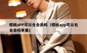 樱桃aPP可以充会员吗（樱桃app可以充会员吗苹果）