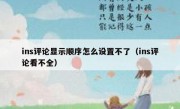 ins评论显示顺序怎么设置不了（ins评论看不全）