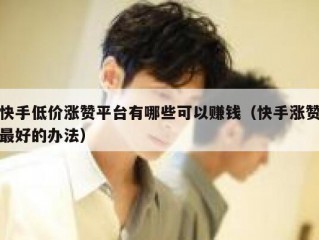 快手低价涨赞平台有哪些可以赚钱（快手涨赞最好的办法）