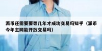 派币还需要要等几年才成功交易吗知乎（派币今年主网能开放交易吗）