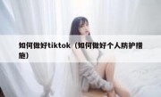 如何做好tiktok（如何做好个人防护措施）
