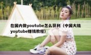 在国内做youtube怎么获利（中国大陆youtube赚钱教程）