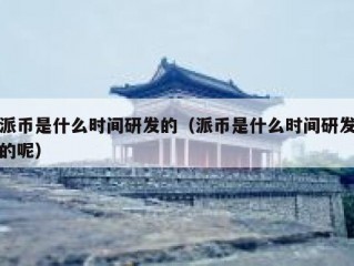 派币是什么时间研发的（派币是什么时间研发的呢）