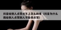 抖音给别人点赞点不上怎么回事（抖音为什么我给别人点赞别人不给我点赞）