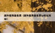 国外服务器免费（国外服务器免费ip地址网站）