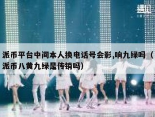 派币平台中间本人换电话号会影,响九绿吗（派币八黄九绿是传销吗）