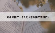 公众号推广一个6元（怎么接广告推广）