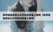 如何增加微信公众号粉丝数量上限呢（如何增加微信公众号粉丝数量上限呢）