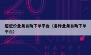 超低价业务自助下单平台（各种业务自助下单平台）
