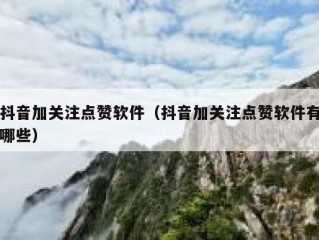 抖音加关注点赞软件(抖音加关注点赞软件有哪些)