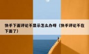 快手下面评论不显示怎么办呀（快手评论不在下面了）