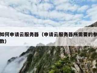 如何申请云服务器（申请云服务器所需要的参数）