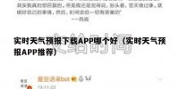 实时天气预报下载APP哪个好（实时天气预报APP推荐）