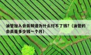 油管加入会员频道为什么付不了钱?（油管的会员是多少钱一个月）