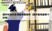 国外好用的免费服务器推荐（国外服务器哪个好用）