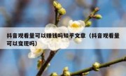 抖音观看量可以赚钱吗知乎文章（抖音观看量可以变现吗）