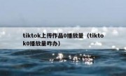 tiktok上传作品0播放量（tiktok0播放量咋办）