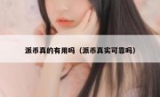 派币真的有用吗（派币真实可靠吗）