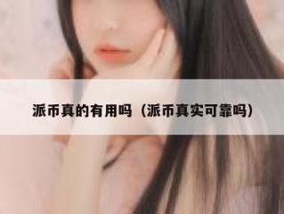 派币真的有用吗（派币真实可靠吗）