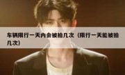 车辆限行一天内会被拍几次（限行一天能被拍几次）