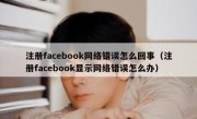 注册facebook网络错误怎么回事（注册facebook显示网络错误怎么办）