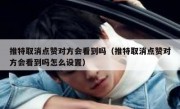 推特取消点赞对方会看到吗（推特取消点赞对方会看到吗怎么设置）