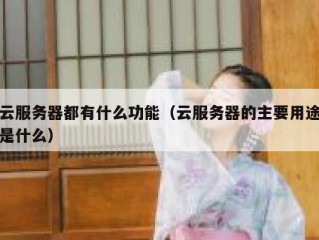 云服务器都有什么功能（云服务器的主要用途是什么）